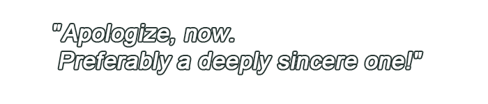 Apologize, now. Preferably a deeply sincere one!