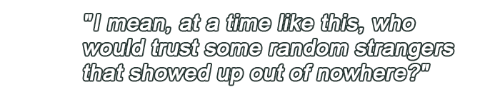 I mean, at a time like this, who would trust some random strangers that showed up out of nowhere?