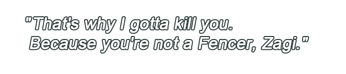 That's why I gotta kill you. Because you're not a Fencer, Zagi.