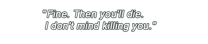 Fine. Then you'll die. I don't mind killing you.