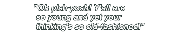 Oh pish-posh! Y'all are so young and yet your thinking's so old-fashioned!
