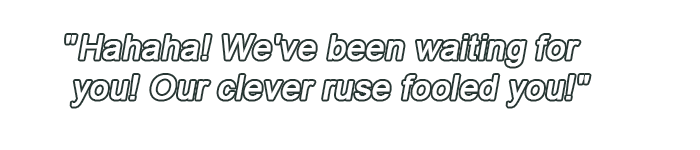 Hahaha! We've been waiting for you! Our clever ruse fooled you!