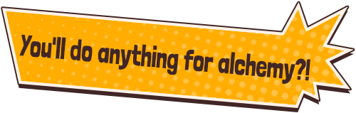  You'll do anything for alchemy?!